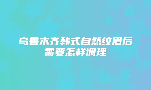 乌鲁木齐韩式自然纹眉后需要怎样调理