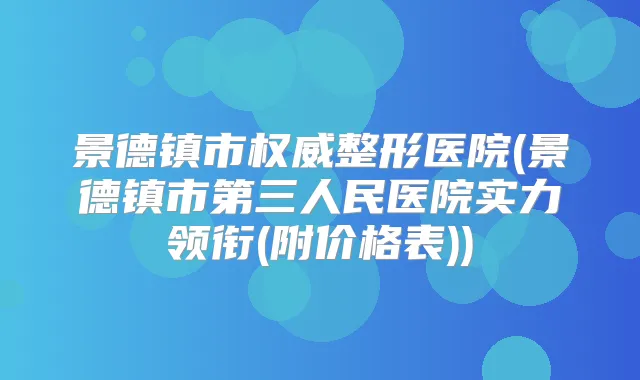 景德镇市整形医院(景德镇市第三人民医院实力领衔(附价格表))