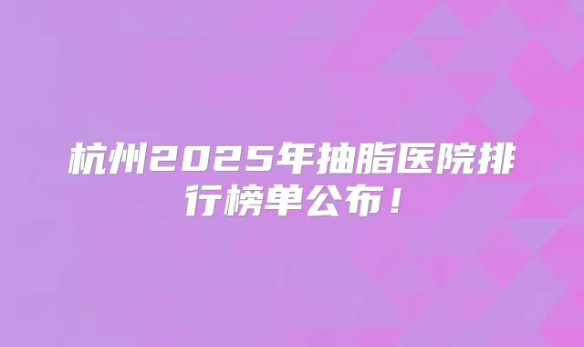 杭州2025年抽脂医院排行榜单公布！