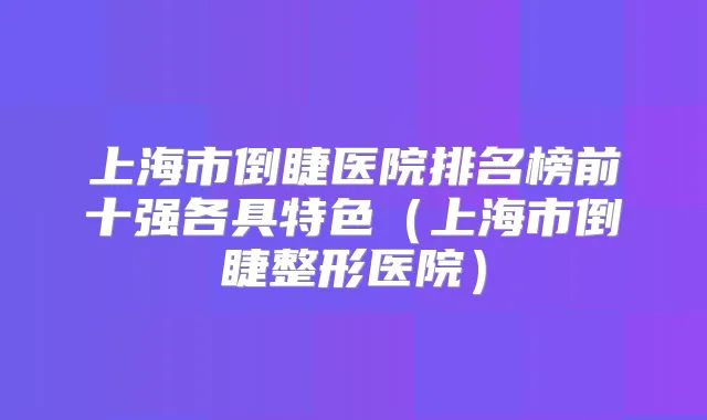 上海市倒睫医院排名榜前十强各具特色（上海市倒睫整形医院）