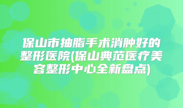 保山市抽脂手术消肿好的整形医院(保山典范医疗美容整形中心全新盘点)