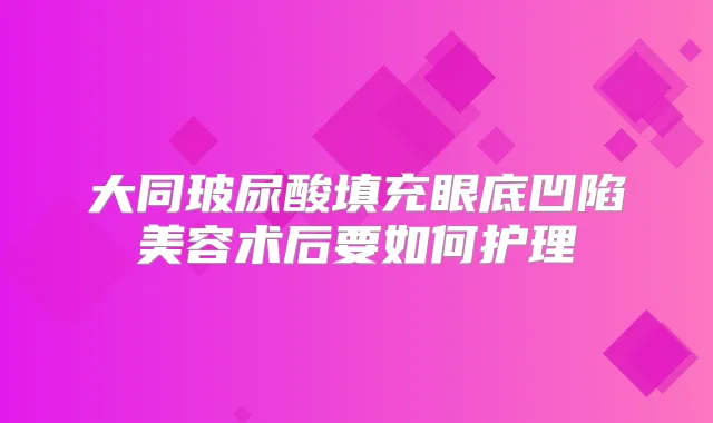大同玻尿酸填充眼底凹陷美容术后要如何护理
