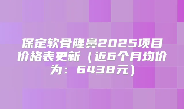 保定软骨隆鼻2025项目价格表更新(近6个月均价为:6438元)