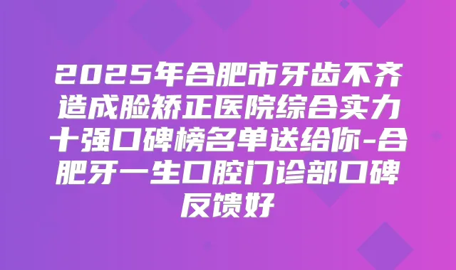 2025年合肥市牙齿不齐造成脸矫正医院综合实力十强口碑榜名单送给你-合肥牙一生口腔门诊部口碑反馈好
