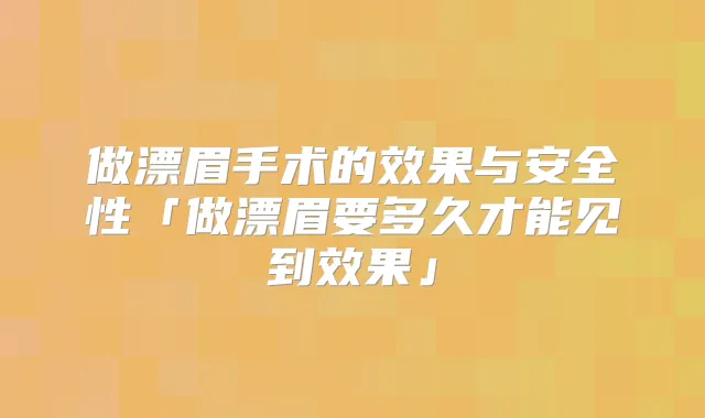 做漂眉手术的效果与安全性「做漂眉要多久才能见到效果」