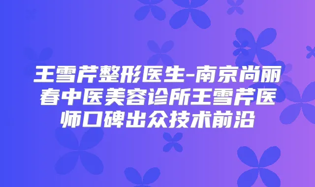 王雪芹整形医生-南京尚丽春中医美容诊所王雪芹医师口碑出众技术前沿