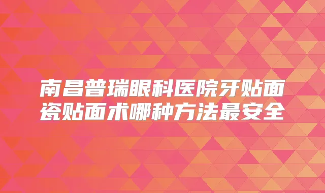 南昌普瑞眼科医院牙贴面瓷贴面术哪种方法安全