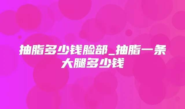 抽脂多少钱脸部_抽脂一条大腿多少钱