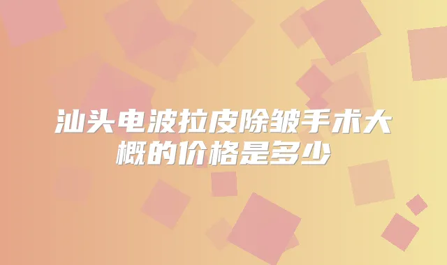 汕头电波拉皮除皱手术大概的价格是多少