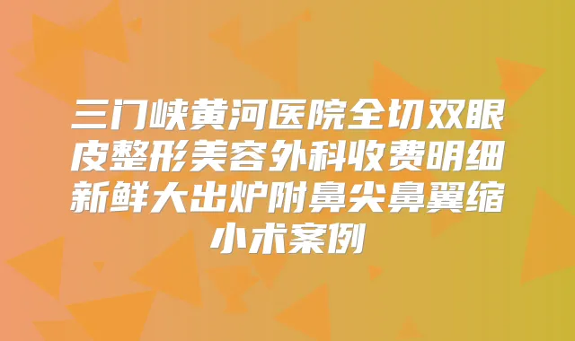三门峡黄河医院全切双眼皮整形美容外科收费明细新鲜大出炉附鼻尖鼻翼缩小术案例