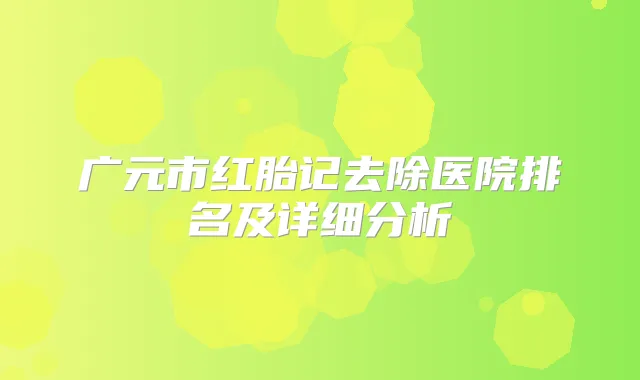 广元市红胎记去除医院排名及详细分析