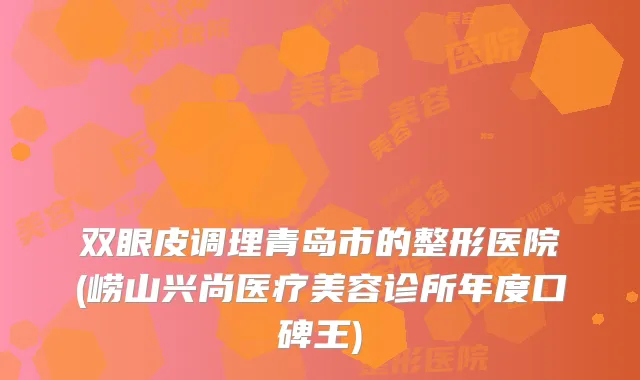 双眼皮调理青岛市的整形医院(崂山兴尚医疗美容诊所年度口碑王)
