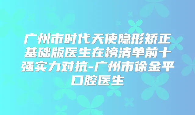 广州市时代天使隐形矫正基础版医生在榜清单前十强实力对抗-广州市徐金平口腔医生