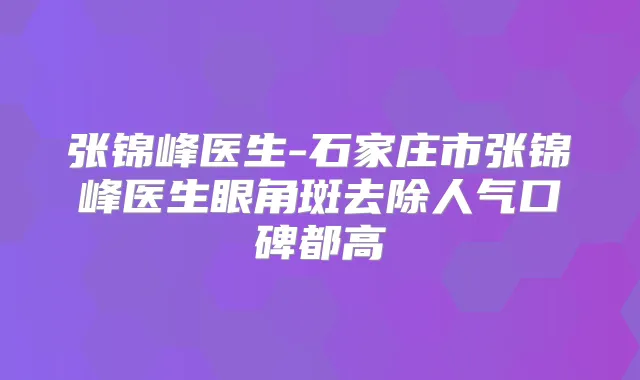 张锦峰医生-石家庄市张锦峰医生眼角斑去除人气口碑都高