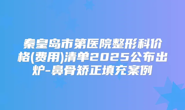 秦皇岛市第医院整形科价格(费用)清单2025公布出炉-鼻骨矫正填充案例