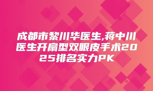 成都市黎川华医生,蒋中川医生开扇型双眼皮手术2025排名实力PK