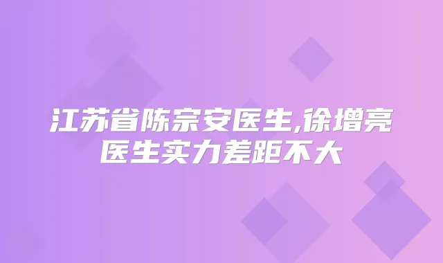 江苏省陈宗安医生,徐增亮医生实力差距不大