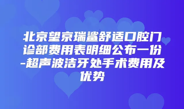 北京望京瑞鲨舒适口腔门诊部费用表明细公布一份-超声波洁牙处手术费用及优势