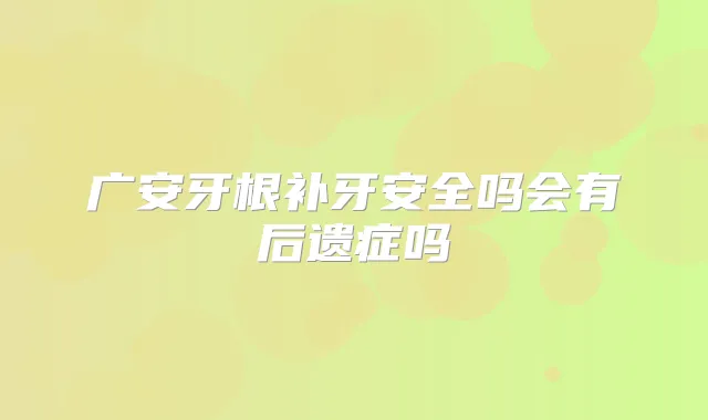 广安牙根补牙安全吗会有后遗症吗