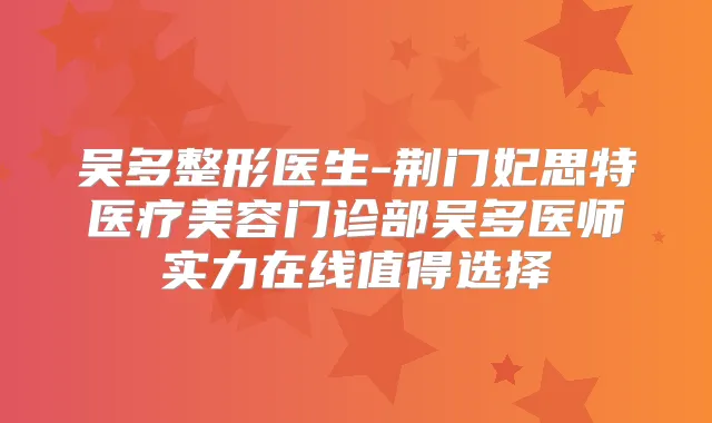 吴多整形医生-荆门妃思特医疗美容门诊部吴多医师实力在线值得选择