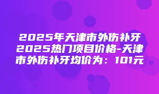 2025年天津市外伤补牙2025热门项目价格-天津市外伤补牙均价为:101元