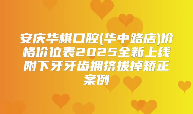 安庆华棋口腔(华中路店)价格价位表2025全新上线附下牙牙齿拥挤拔掉矫正案例