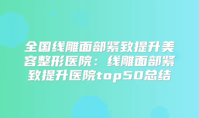 全国线雕面部紧致提升美容整形医院：线雕面部紧致提升医院top50总结
