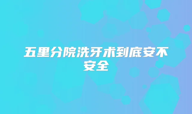五里分院洗牙术到底安不安全