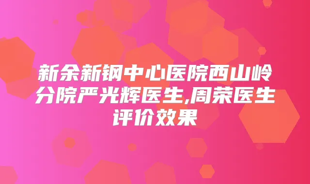 新余新钢中心医院西山岭分院严光辉医生,周荣医生评价效果