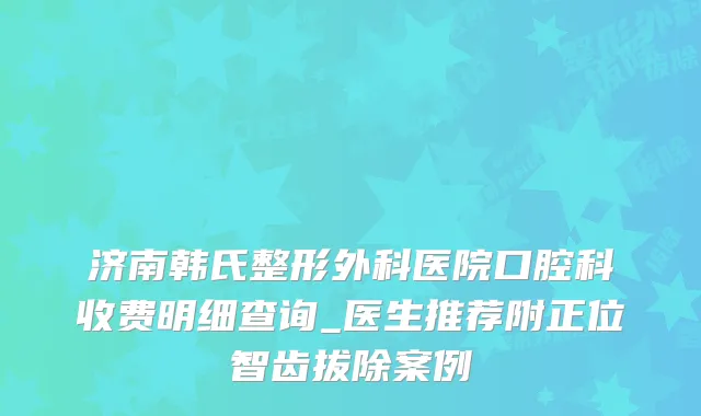济南韩氏整形外科医院口腔科收费明细查询_医生推荐附正位智齿拔除案例