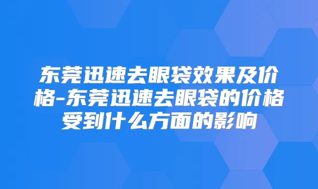 东莞迅速去眼袋效果及价格-东莞迅速去眼袋的价格受到什么方面的影响