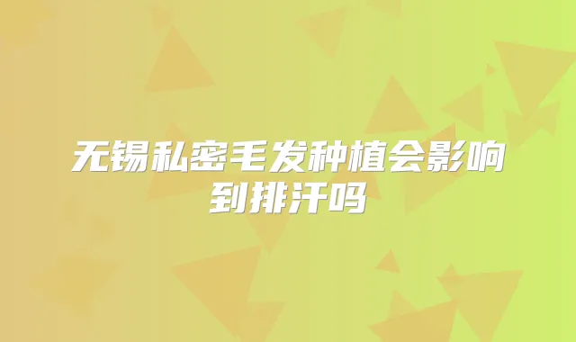 无锡私密毛发种植会影响到排汗吗