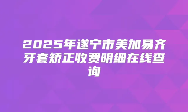 2025年遂宁市美加易齐牙套矫正收费明细在线查询