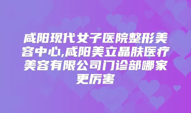 咸阳现代女子医院整形美容中心,咸阳美立晶肤医疗美容有限公司门诊部哪家更厉害