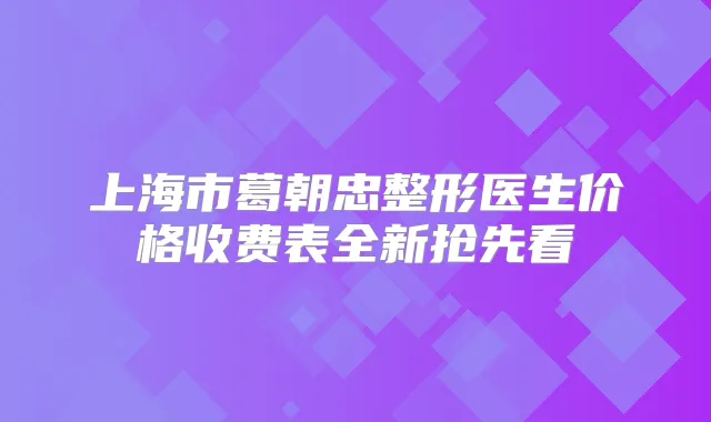 上海市葛朝忠整形医生价格收费表全新抢先看
