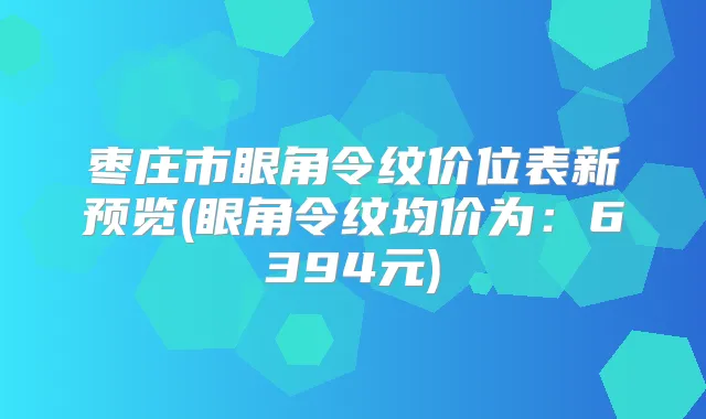 枣庄市眼角令纹价位表新预览(眼角令纹均价为：6394元)