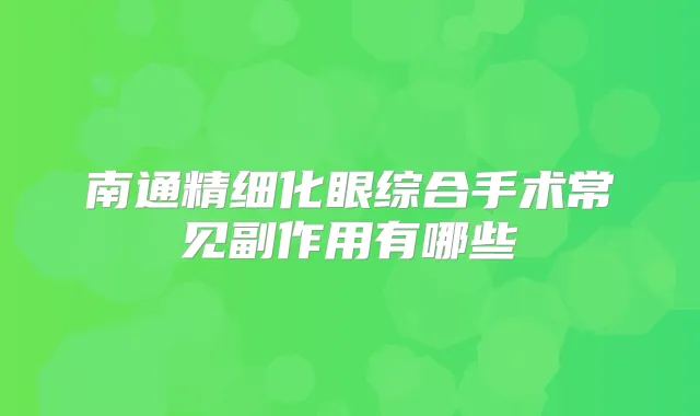 南通精细化眼综合手术常见副作用有哪些