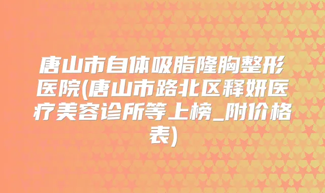 唐山市自体吸脂隆胸整形医院(唐山市路北区释妍医疗美容诊所等上榜_附价格表)