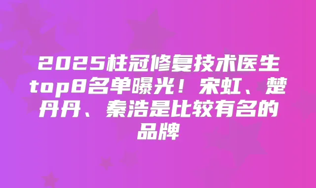 2025柱冠修复技术医生top8名单曝光!宋虹、楚丹丹、秦浩是比较有名的品牌