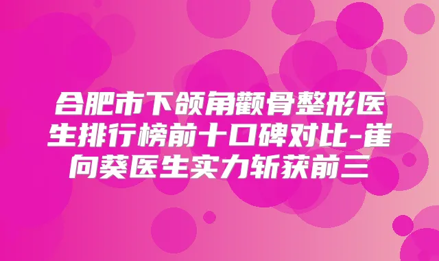合肥市下颌角颧骨整形医生排行榜前十口碑对比-崔向葵医生实力斩获前三