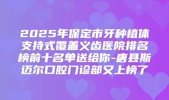 2025年保定市牙种植体支持式覆盖义齿医院排名榜前十名单送给你-唐县斯迈尔口腔门诊部又上榜了
