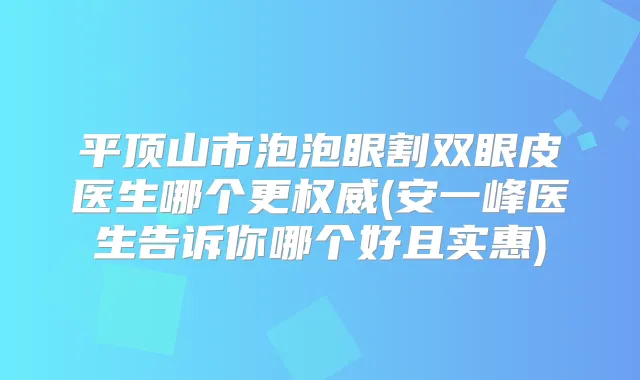 平顶山市泡泡眼割双眼皮医生哪个更(安一峰医生告诉你哪个好且实惠)
