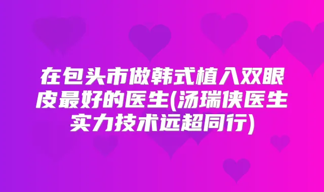 在包头市做韩式植入双眼皮好的医生(汤瑞侠医生实力技术远超同行)