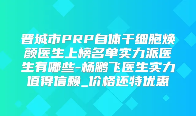 晋城市PRP自体干细胞焕颜医生上榜名单实力派医生有哪些-杨鹏飞医生实力值得信赖_价格还特优惠