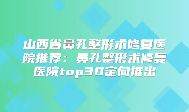 山西省鼻孔整形术修复医院推荐:鼻孔整形术修复医院top30定向推出