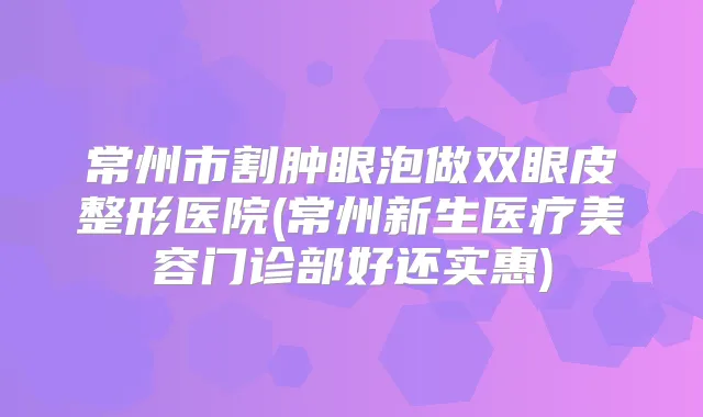 常州市割肿眼泡做双眼皮整形医院(常州新生医疗美容门诊部好还实惠)