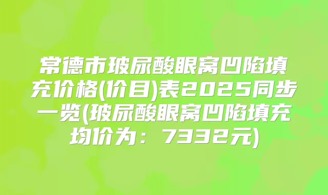 常德市玻尿酸眼窝凹陷填充价格(价目)表2025同步一览(玻尿酸眼窝凹陷填充均价为:7332元)