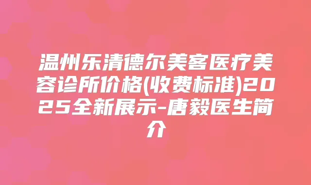 温州乐清德尔美客医疗美容诊所价格(收费标准)2025全新展示-唐毅医生简介