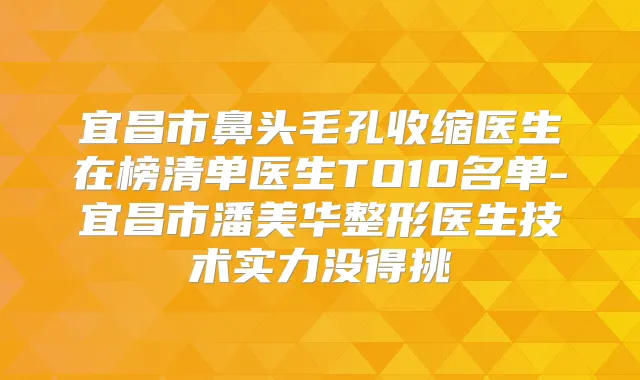宜昌市鼻头毛孔收缩医生在榜清单医生TO10名单-宜昌市潘美华整形医生技术实力没得挑