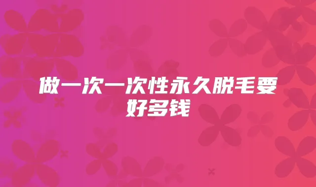 做一次一次性永久脱毛要好多钱